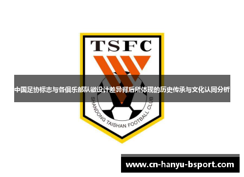 中国足协标志与各俱乐部队徽设计差异背后所体现的历史传承与文化认同分析 中国足协标志与各俱乐部队徽设计差异背后所体现的历史传承与文化认同分析