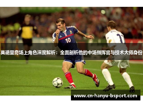 莫德里奇场上角色深度解析:全面剖析他的中场指挥官与技术大师身份 莫德里奇场上角色深度解析:全面剖析他的中场指挥官与技术大师身份