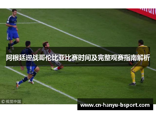 阿根廷迎战哥伦比亚比赛时间及完整观赛指南解析