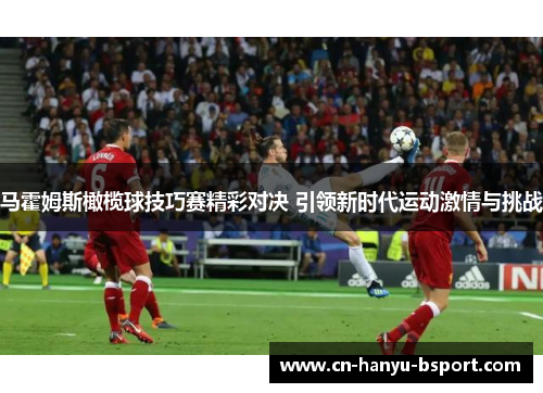 马霍姆斯橄榄球技巧赛精彩对决 引领新时代运动激情与挑战 马霍姆斯橄榄球技巧赛精彩对决 引领新时代运动激情与挑战