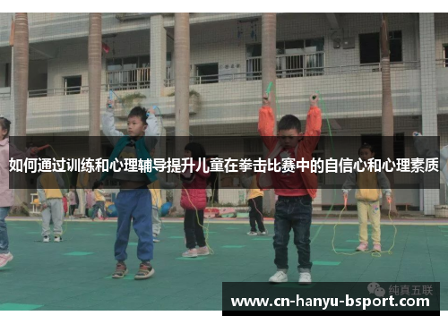 如何通过训练和心理辅导提升儿童在拳击比赛中的自信心和心理素质 如何通过训练和心理辅导提升儿童在拳击比赛中的自信心和心理素质