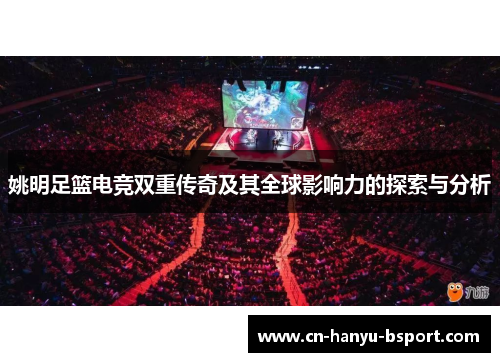 姚明足篮电竞双重传奇及其全球影响力的探索与分析 姚明足篮电竞双重传奇及其全球影响力的探索与分析