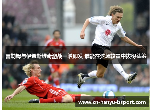 富勒姆与伊普斯维奇激战一触即发 谁能在这场较量中拔得头筹
