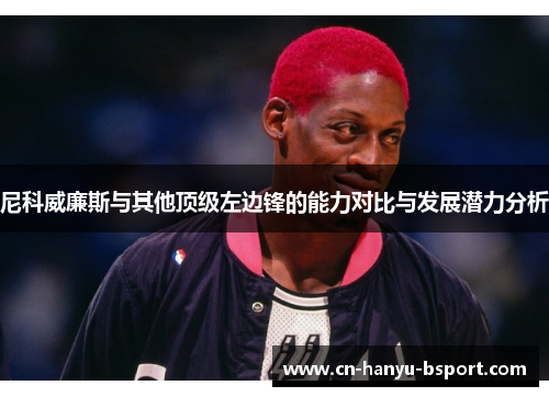 尼科威廉斯与其他顶级左边锋的能力对比与发展潜力分析