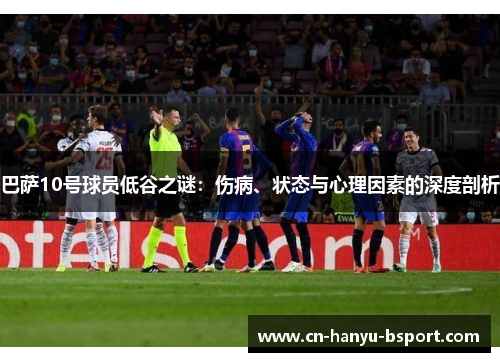 巴萨10号球员低谷之谜：伤病、状态与心理因素的深度剖析