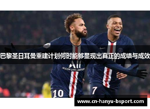 巴黎圣日耳曼重建计划何时能够显现出真正的成绩与成效 巴黎圣日耳曼重建计划何时能够显现出真正的成绩与成效