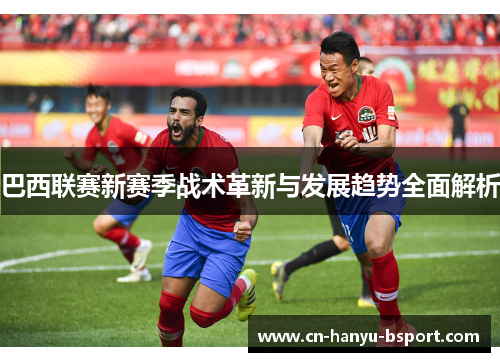 巴西联赛新赛季战术革新与发展趋势全面解析