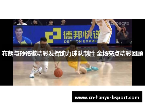 布朗与孙铭徽精彩发挥助力球队制胜 全场亮点精彩回顾