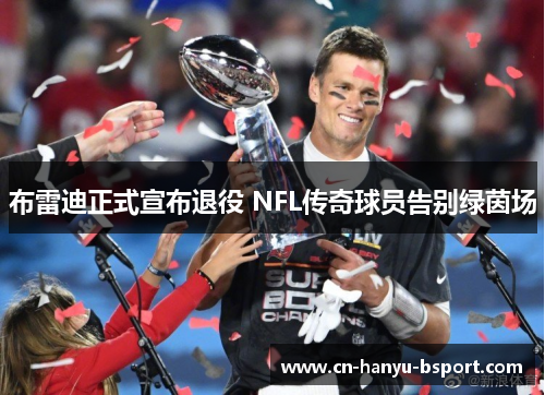 布雷迪正式宣布退役 NFL传奇球员告别绿茵场 布雷迪正式宣布退役 NFL传奇球员告别绿茵场