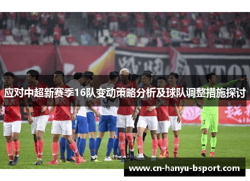应对中超新赛季16队变动策略分析及球队调整措施探讨 应对中超新赛季16队变动策略分析及球队调整措施探讨