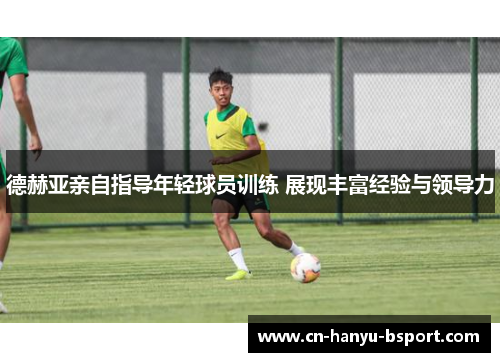 德赫亚亲自指导年轻球员训练 展现丰富经验与领导力