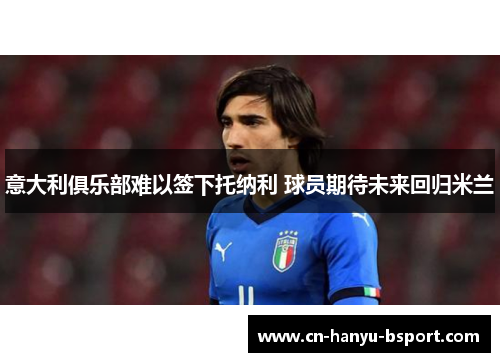 意大利俱乐部难以签下托纳利 球员期待未来回归米兰 意大利俱乐部难以签下托纳利 球员期待未来回归米兰