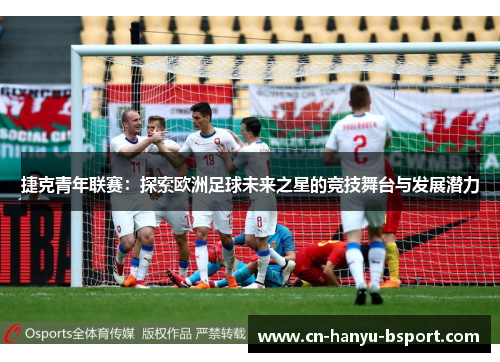 捷克青年联赛:探索欧洲足球未来之星的竞技舞台与发展潜力 捷克青年联赛:探索欧洲足球未来之星的竞技舞台与发展潜力
