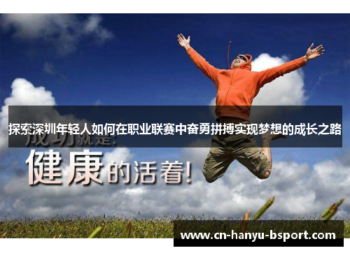 探索深圳年轻人如何在职业联赛中奋勇拼搏实现梦想的成长之路 探索深圳年轻人如何在职业联赛中奋勇拼搏实现梦想的成长之路