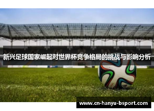 新兴足球国家崛起对世界杯竞争格局的挑战与影响分析