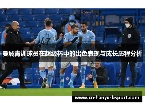 曼城青训球员在超级杯中的出色表现与成长历程分析