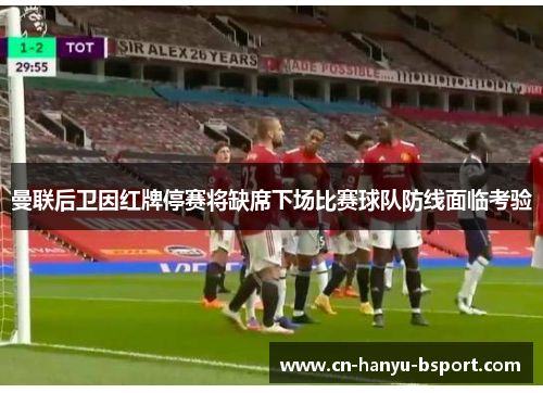 曼联后卫因红牌停赛将缺席下场比赛球队防线面临考验 曼联后卫因红牌停赛将缺席下场比赛球队防线面临考验