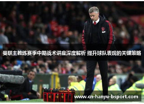 曼联主教练赛季中期战术讲座深度解析 提升球队表现的关键策略 曼联主教练赛季中期战术讲座深度解析 提升球队表现的关键策略