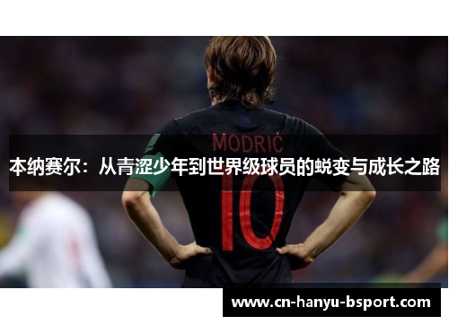 本纳赛尔:从青涩少年到世界级球员的蜕变与成长之路 本纳赛尔:从青涩少年到世界级球员的蜕变与成长之路