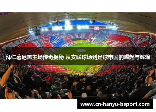拜仁慕尼黑主场传奇揭秘 从安联球场到足球帝国的崛起与辉煌