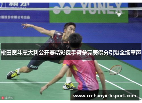 桃田贤斗意大利公开赛精彩反手劈杀完美得分引爆全场掌声