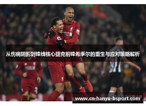 从伤病阴影到锋线核心捷克前锋希季尔的重生与应对策略解析 从伤病阴影到锋线核心捷克前锋希季尔的重生与应对策略解析