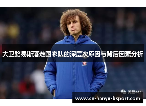 大卫路易斯落选国家队的深层次原因与背后因素分析