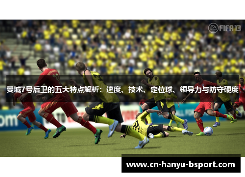 曼城7号后卫的五大特点解析:速度、技术、定位球、领导力与防守硬度 曼城7号后卫的五大特点解析:速度、技术、定位球、领导力与防守硬度