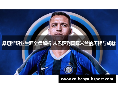桑切斯职业生涯全盘解析 从巴萨到国际米兰的历程与成就