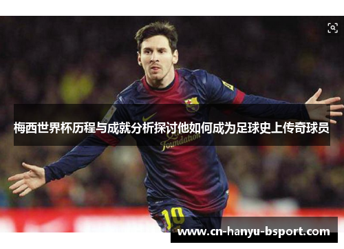 梅西世界杯历程与成就分析探讨他如何成为足球史上传奇球员 梅西世界杯历程与成就分析探讨他如何成为足球史上传奇球员