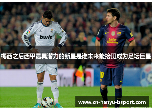 梅西之后西甲最具潜力的新星是谁未来能接班成为足坛巨星 梅西之后西甲最具潜力的新星是谁未来能接班成为足坛巨星