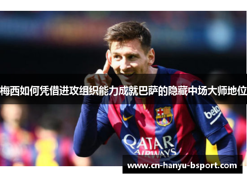梅西如何凭借进攻组织能力成就巴萨的隐藏中场大师地位 梅西如何凭借进攻组织能力成就巴萨的隐藏中场大师地位