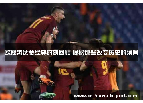 欧冠淘汰赛经典时刻回顾 揭秘那些改变历史的瞬间 欧冠淘汰赛经典时刻回顾 揭秘那些改变历史的瞬间