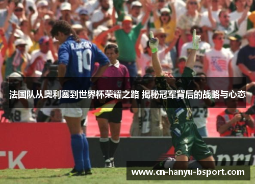法国队从奥利塞到世界杯荣耀之路 揭秘冠军背后的战略与心态 法国队从奥利塞到世界杯荣耀之路 揭秘冠军背后的战略与心态