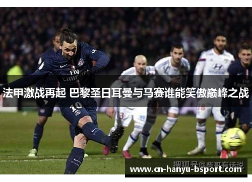 法甲激战再起 巴黎圣日耳曼与马赛谁能笑傲巅峰之战