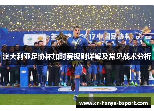 澳大利亚足协杯加时赛规则详解及常见战术分析