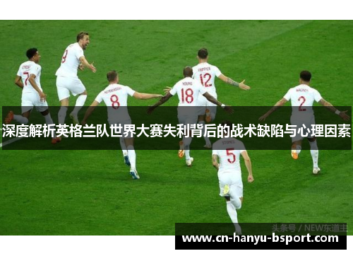 深度解析英格兰队世界大赛失利背后的战术缺陷与心理因素