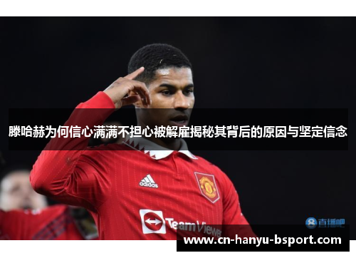 滕哈赫为何信心满满不担心被解雇揭秘其背后的原因与坚定信念