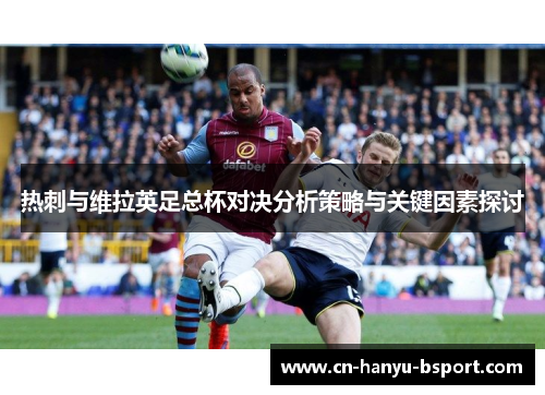 热刺与维拉英足总杯对决分析策略与关键因素探讨 热刺与维拉英足总杯对决分析策略与关键因素探讨