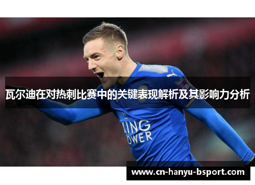 瓦尔迪在对热刺比赛中的关键表现解析及其影响力分析 瓦尔迪在对热刺比赛中的关键表现解析及其影响力分析