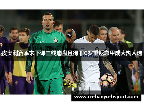 皮奥利赛季末下课三线崩盘且得罪C罗重返意甲成大热人选 皮奥利赛季末下课三线崩盘且得罪C罗重返意甲成大热人选