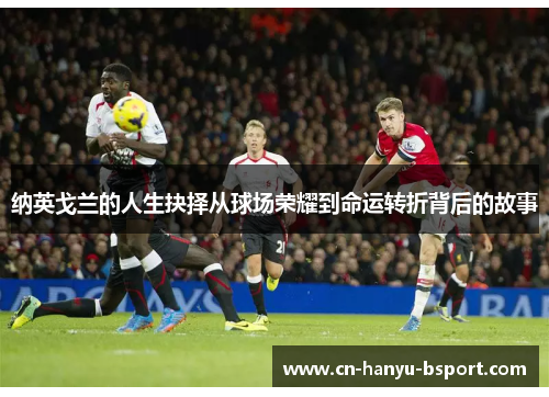 纳英戈兰的人生抉择从球场荣耀到命运转折背后的故事