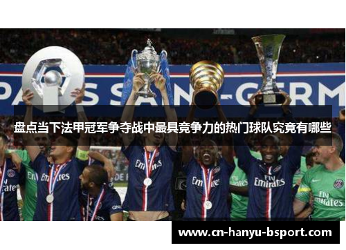 盘点当下法甲冠军争夺战中最具竞争力的热门球队究竟有哪些 盘点当下法甲冠军争夺战中最具竞争力的热门球队究竟有哪些