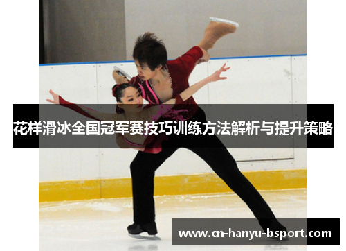 花样滑冰全国冠军赛技巧训练方法解析与提升策略 花样滑冰全国冠军赛技巧训练方法解析与提升策略