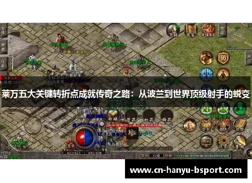 莱万五大关键转折点成就传奇之路：从波兰到世界顶级射手的蜕变