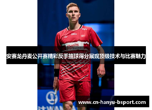 安赛龙丹麦公开赛精彩反手抽球得分展现顶级技术与比赛魅力 安赛龙丹麦公开赛精彩反手抽球得分展现顶级技术与比赛魅力