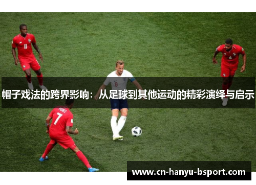 帽子戏法的跨界影响：从足球到其他运动的精彩演绎与启示