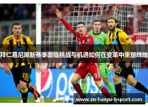 拜仁慕尼黑新赛季面临挑战与机遇如何在变革中重塑辉煌
