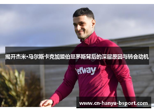 揭开杰米·马尔斯卡克加盟伯恩茅斯背后的深层原因与转会动机 揭开杰米·马尔斯卡克加盟伯恩茅斯背后的深层原因与转会动机