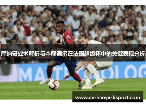 摩纳哥战术解析与本耶德尔在法国超级杯中的关键表现分析 摩纳哥战术解析与本耶德尔在法国超级杯中的关键表现分析